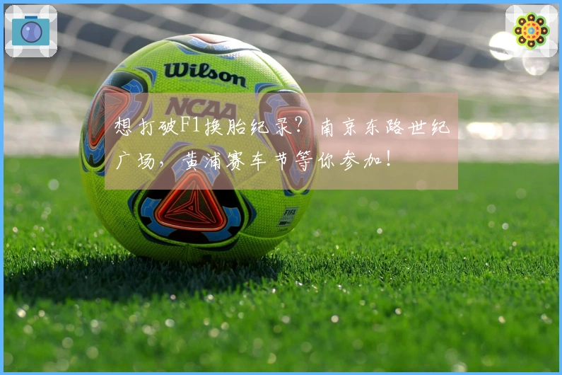 想打破F1换胎纪录？南京东路世纪广场，黄浦赛车节等你参加！