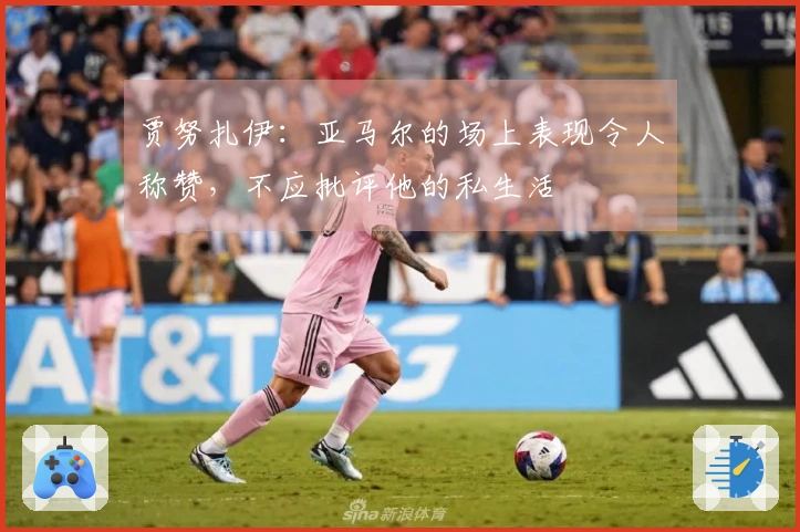 贾努扎伊：亚马尔的场上表现令人称赞，不应批评他的私生活