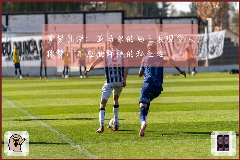 贾努扎伊：亚马尔的场上表现令人称赞，不应批评他的私生活