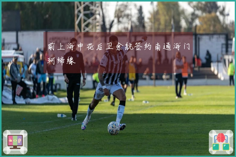 前上海申花后卫余航签约南通海门珂缔缘