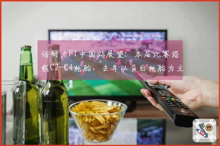 倍耐力F1中国站展望：本届比赛搭载C2-C4轮胎，去年以黄白轮胎为主