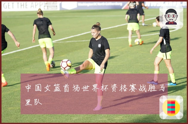 中国女篮首场世界杯资格赛战胜马里队