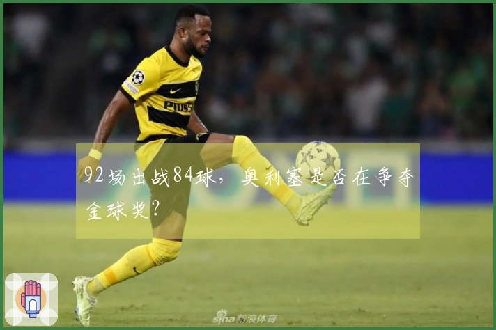92场出战84球，奥利塞是否在争夺金球奖？
