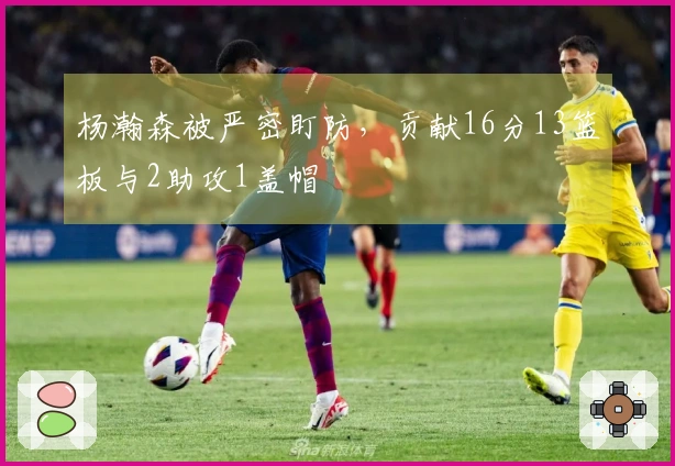杨瀚森被严密盯防，贡献16分13篮板与2助攻1盖帽