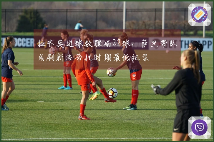拉齐奥进球数骤减22球，萨里带队或刷新洛蒂托时期最低纪录
