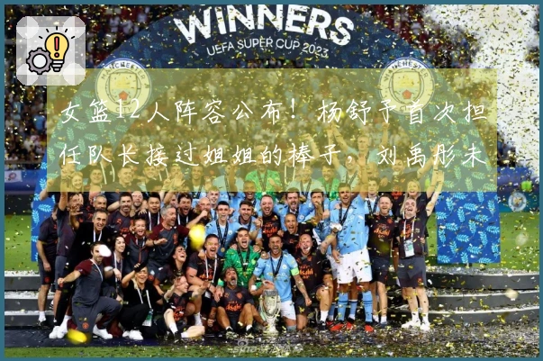 女篮12人阵容公布！杨舒予首次担任队长接过姐姐的棒子，刘禹彤未入选