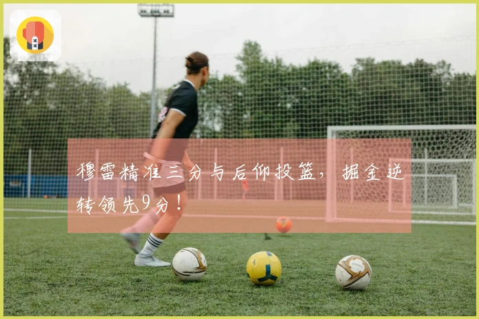 穆雷精准三分与后仰投篮，掘金逆转领先9分！