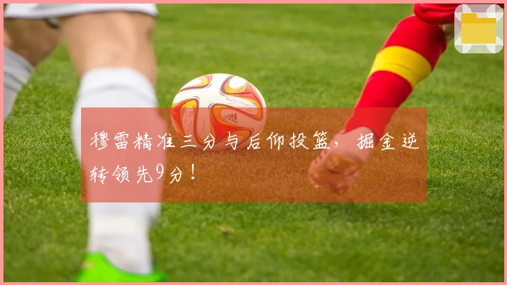 穆雷精准三分与后仰投篮，掘金逆转领先9分！