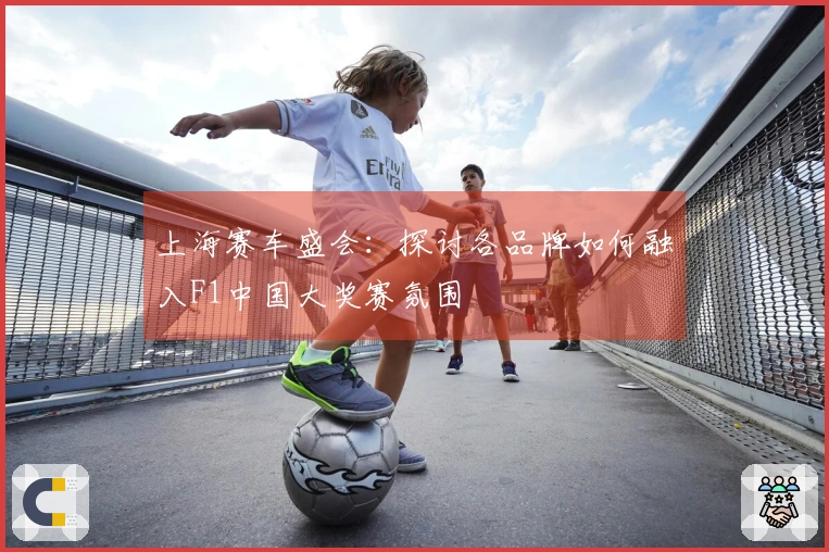 上海赛车盛会：探讨各品牌如何融入F1中国大奖赛氛围