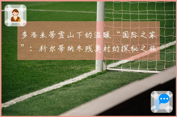 多洛米蒂雪山下的温暖“国际之家”：科尔蒂纳冬残奥村的探秘之旅