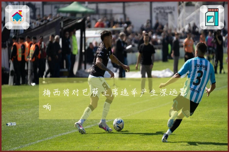 梅西将对巴萨主席选举产生深远影响