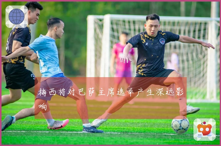 梅西将对巴萨主席选举产生深远影响