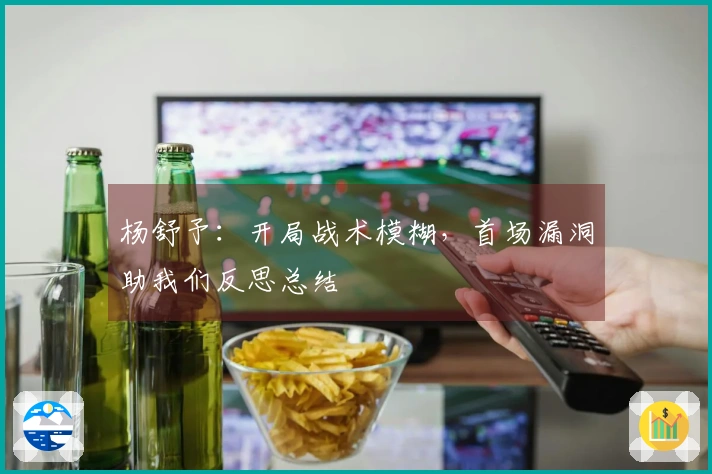 杨舒予：开局战术模糊，首场漏洞助我们反思总结