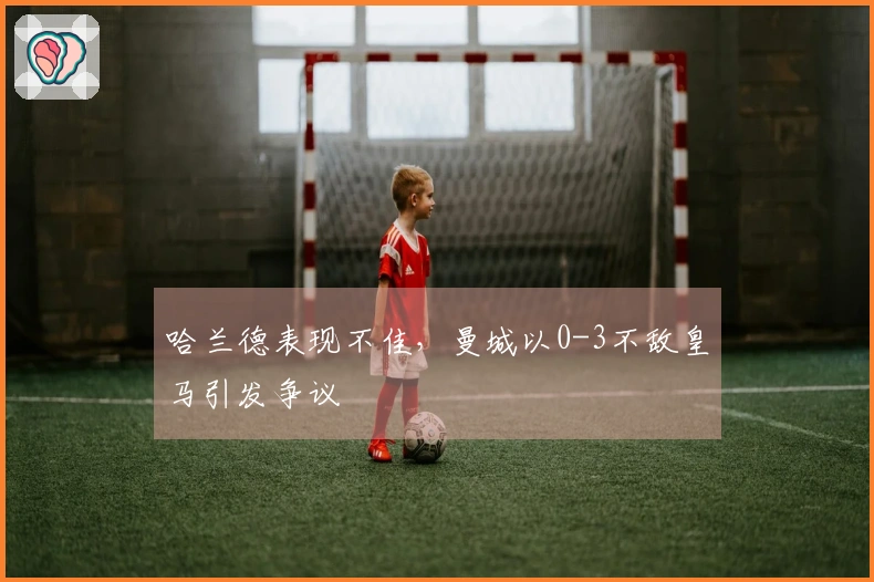 哈兰德表现不佳，曼城以0-3不敌皇马引发争议