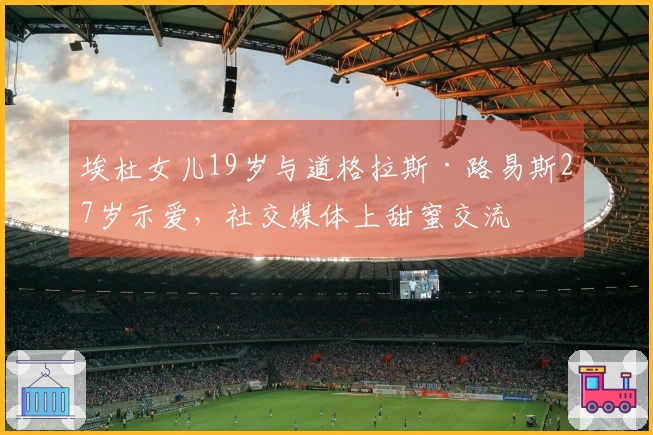 埃杜女儿19岁与道格拉斯·路易斯27岁示爱,社交媒体上甜蜜交流