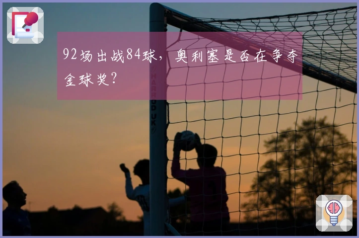 92场出战84球，奥利塞是否在争夺金球奖？